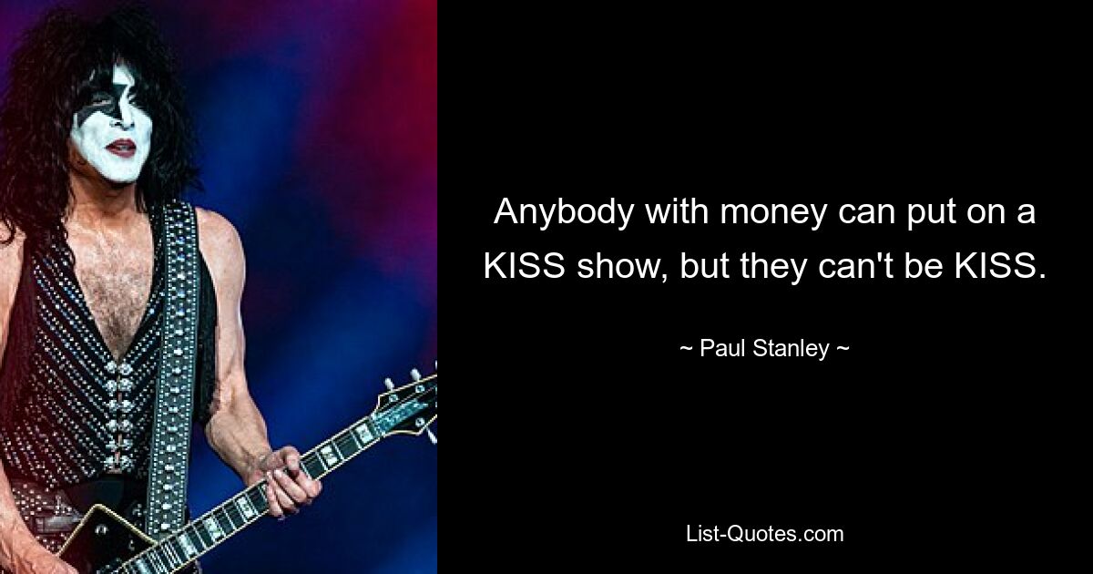 Anybody with money can put on a KISS show, but they can't be KISS. — © Paul Stanley