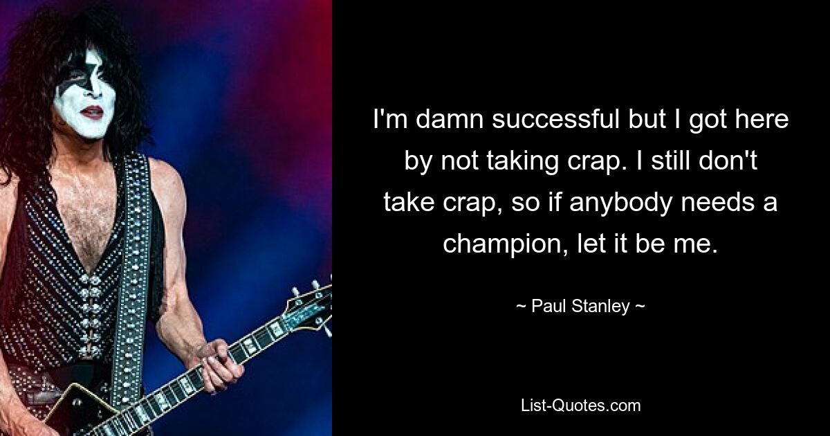 I'm damn successful but I got here by not taking crap. I still don't take crap, so if anybody needs a champion, let it be me. — © Paul Stanley