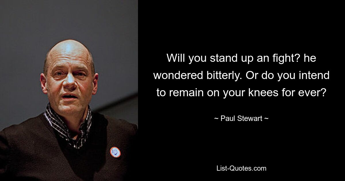 Will you stand up an fight? he wondered bitterly. Or do you intend to remain on your knees for ever? — © Paul Stewart