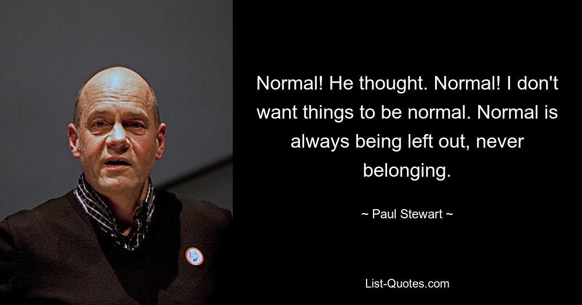 Normal! Er dachte. Normal! Ich möchte nicht, dass die Dinge normal sind. Normal ist, immer außen vor zu bleiben, nie dazuzugehören. — © Paul Stewart 