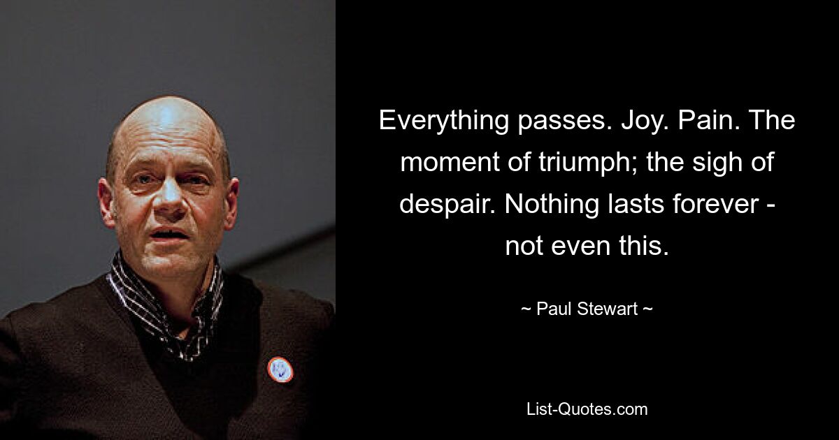 Everything passes. Joy. Pain. The moment of triumph; the sigh of despair. Nothing lasts forever - not even this. — © Paul Stewart