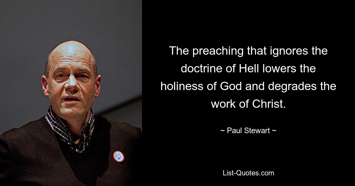 The preaching that ignores the doctrine of Hell lowers the holiness of God and degrades the work of Christ. — © Paul Stewart