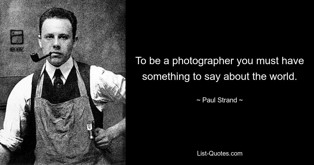 To be a photographer you must have something to say about the world. — © Paul Strand