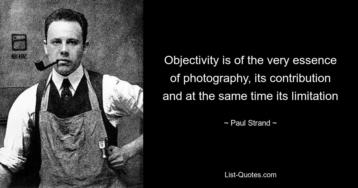 Objectivity is of the very essence of photography, its contribution and at the same time its limitation — © Paul Strand