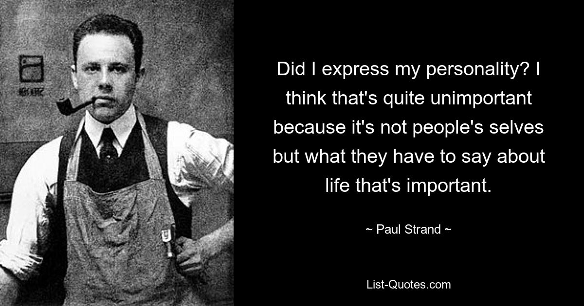 Did I express my personality? I think that's quite unimportant because it's not people's selves but what they have to say about life that's important. — © Paul Strand