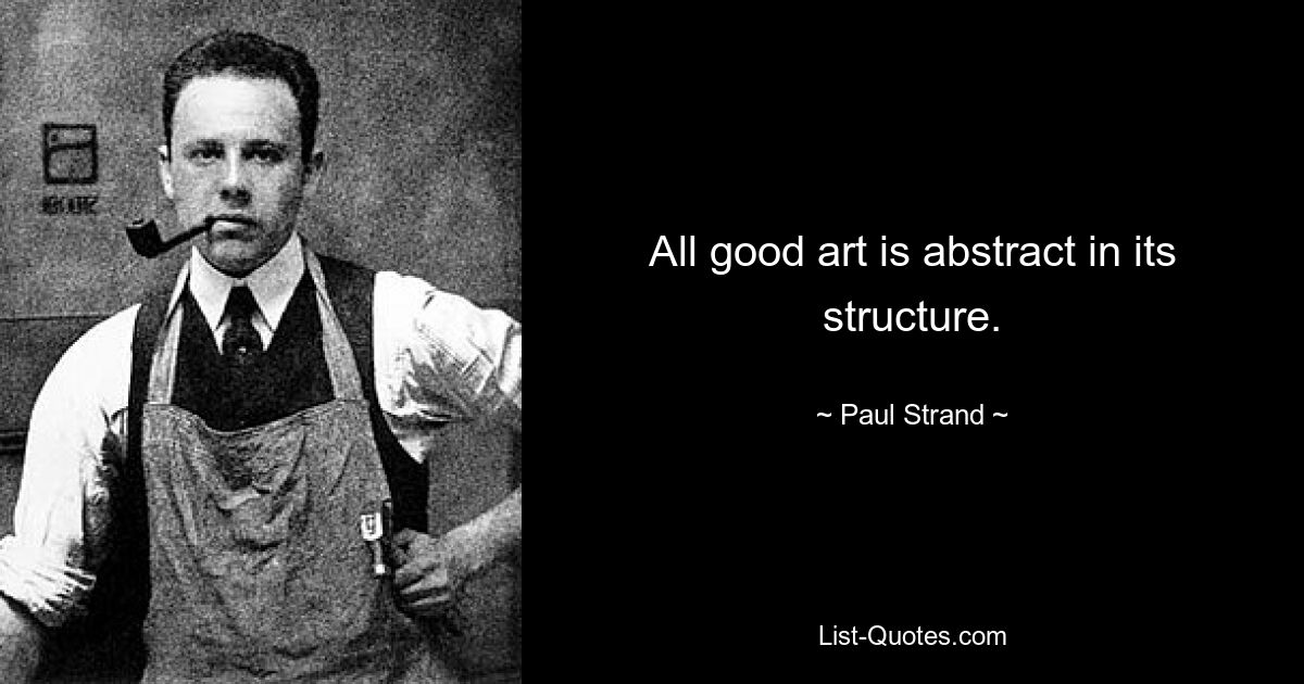 All good art is abstract in its structure. — © Paul Strand