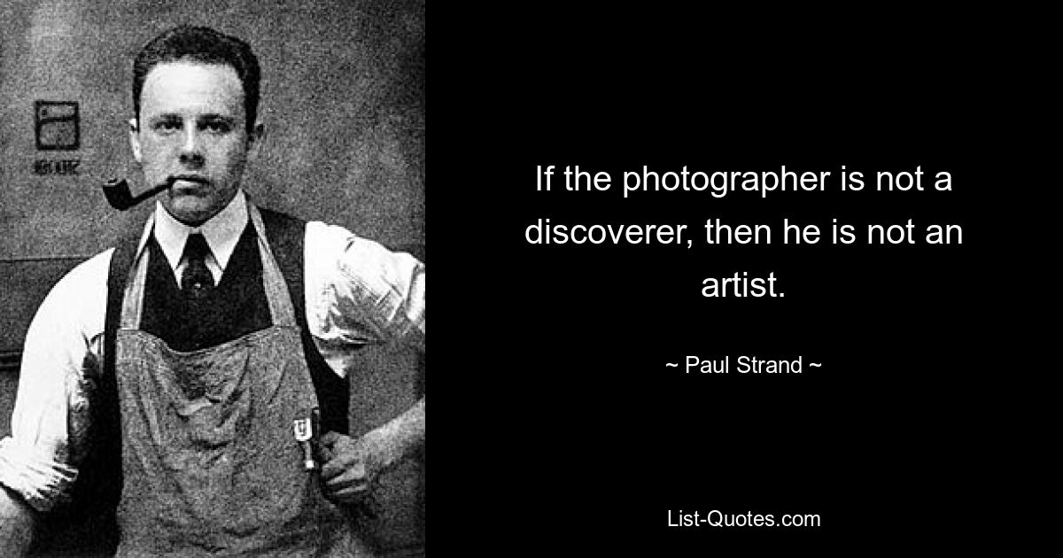 If the photographer is not a discoverer, then he is not an artist. — © Paul Strand