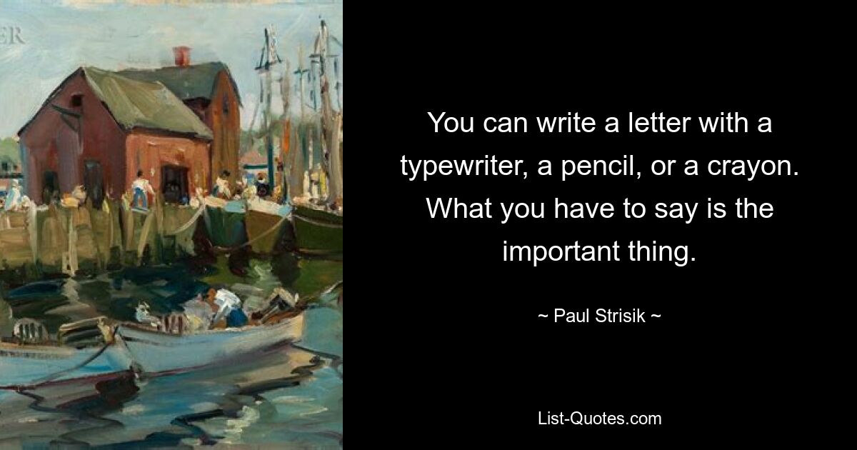 You can write a letter with a typewriter, a pencil, or a crayon. What you have to say is the important thing. — © Paul Strisik