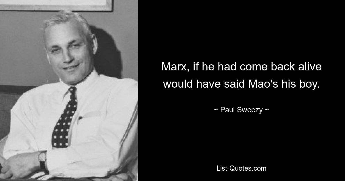 Marx, if he had come back alive would have said Mao's his boy. — © Paul Sweezy