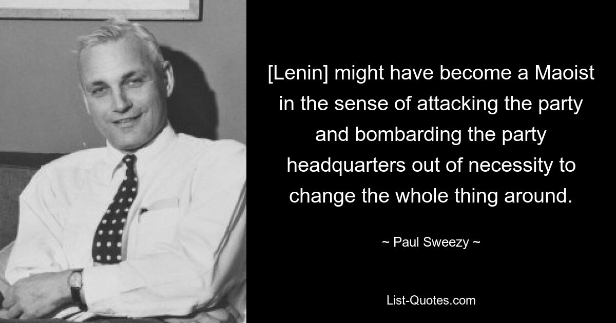 [Lenin] might have become a Maoist in the sense of attacking the party and bombarding the party headquarters out of necessity to change the whole thing around. — © Paul Sweezy