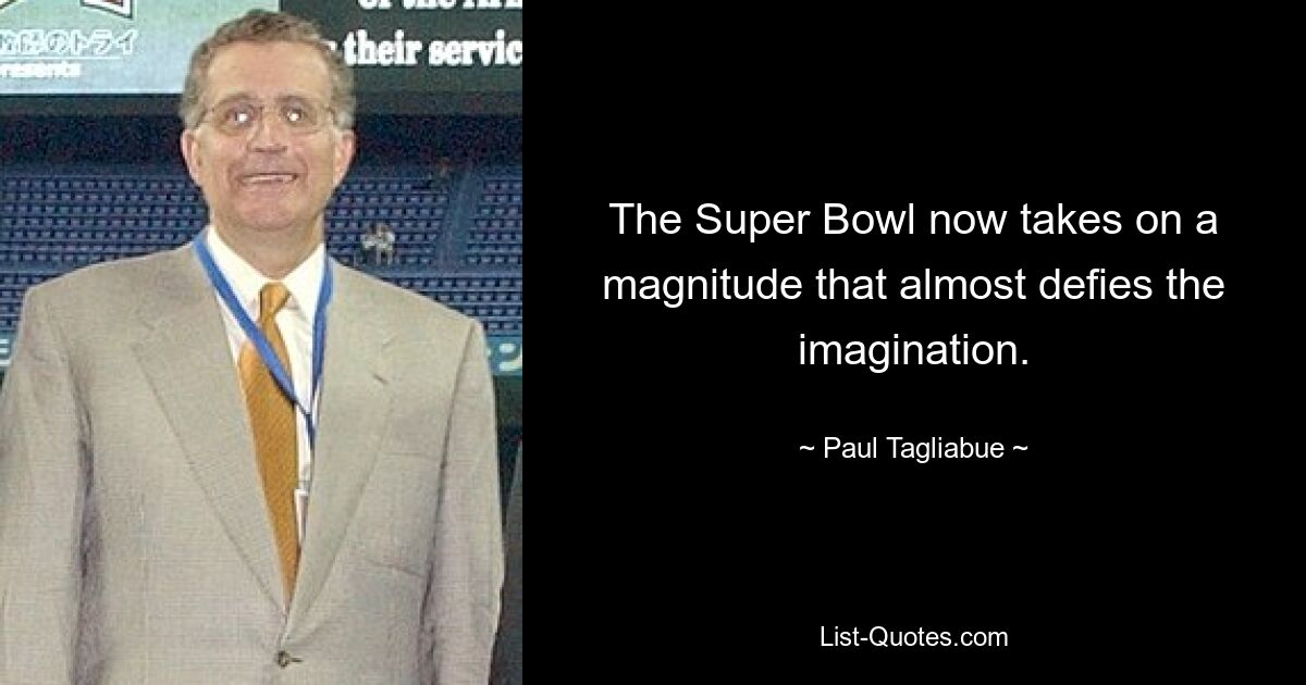 The Super Bowl now takes on a magnitude that almost defies the imagination. — © Paul Tagliabue