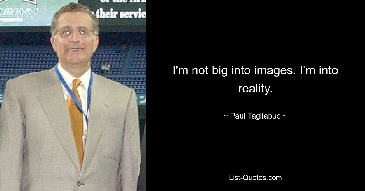 I'm not big into images. I'm into reality. — © Paul Tagliabue