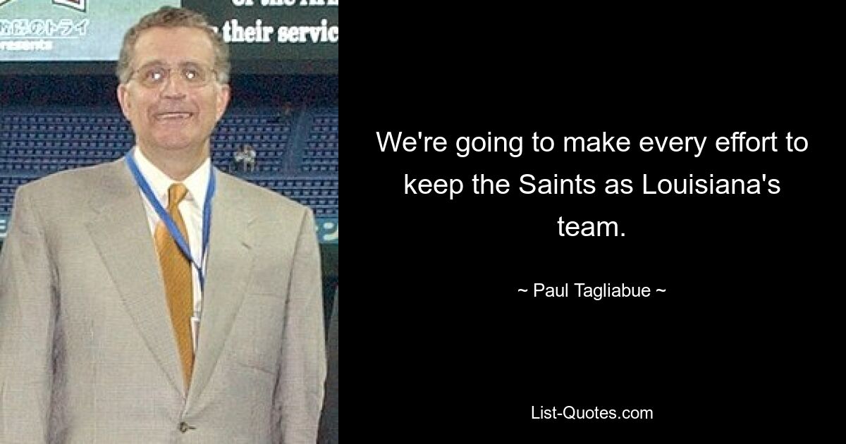 We're going to make every effort to keep the Saints as Louisiana's team. — © Paul Tagliabue