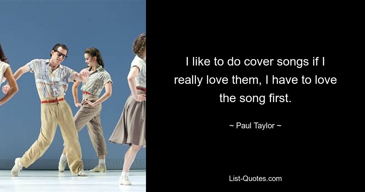 I like to do cover songs if I really love them, I have to love the song first. — © Paul Taylor