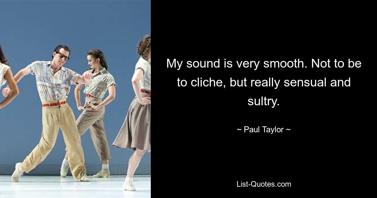 My sound is very smooth. Not to be to cliche, but really sensual and sultry. — © Paul Taylor