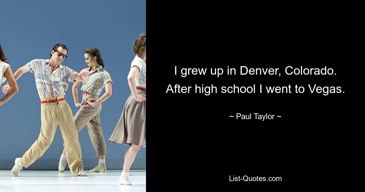 I grew up in Denver, Colorado. After high school I went to Vegas. — © Paul Taylor