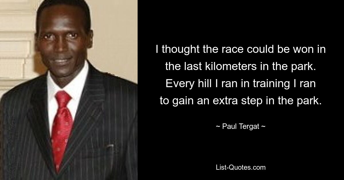 I thought the race could be won in the last kilometers in the park. Every hill I ran in training I ran to gain an extra step in the park. — © Paul Tergat