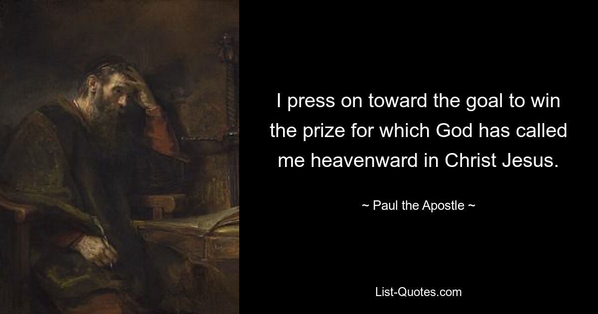 I press on toward the goal to win the prize for which God has called me heavenward in Christ Jesus. — © Paul the Apostle