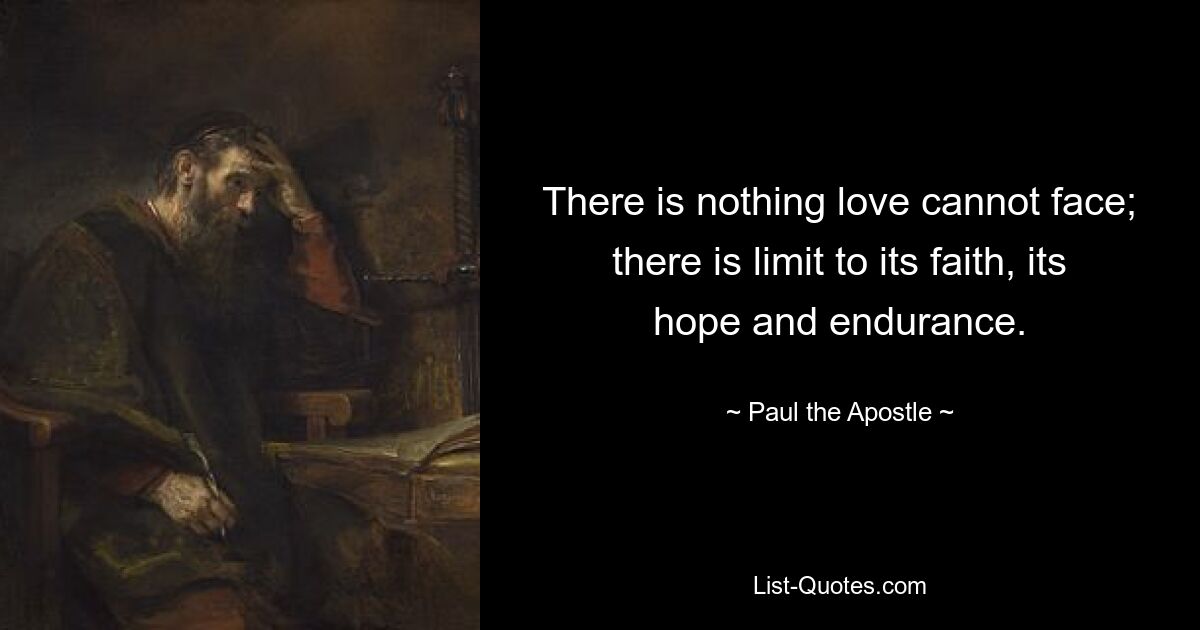 There is nothing love cannot face; there is limit to its faith, its hope and endurance. — © Paul the Apostle