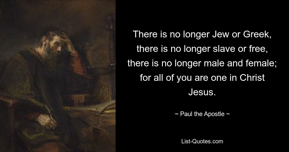 There is no longer Jew or Greek, there is no longer slave or free, there is no longer male and female; for all of you are one in Christ Jesus. — © Paul the Apostle