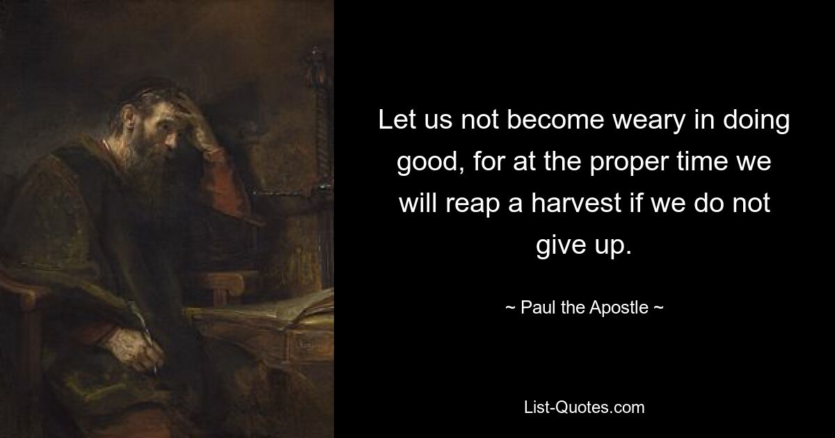 Let us not become weary in doing good, for at the proper time we will reap a harvest if we do not give up. — © Paul the Apostle