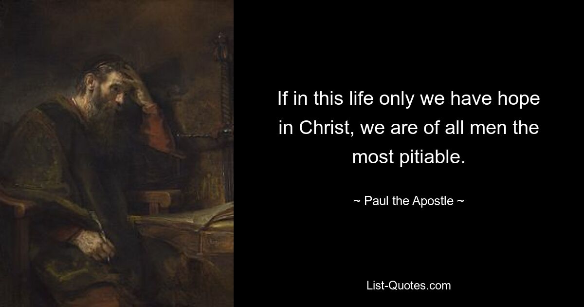 If in this life only we have hope in Christ, we are of all men the most pitiable. — © Paul the Apostle