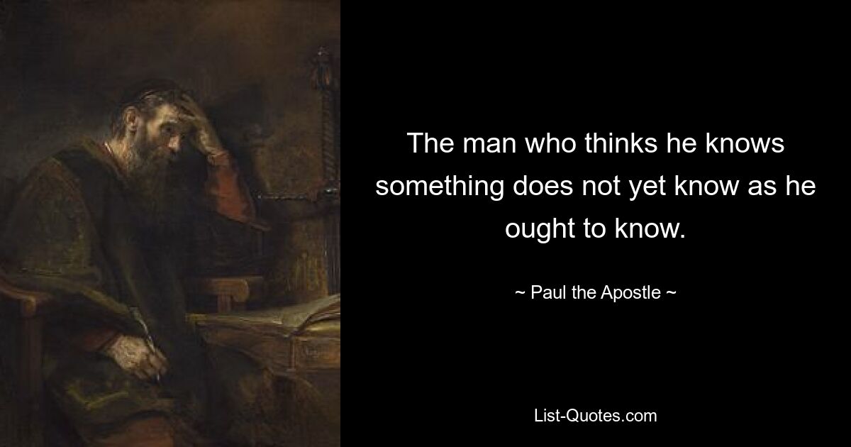 The man who thinks he knows something does not yet know as he ought to know. — © Paul the Apostle