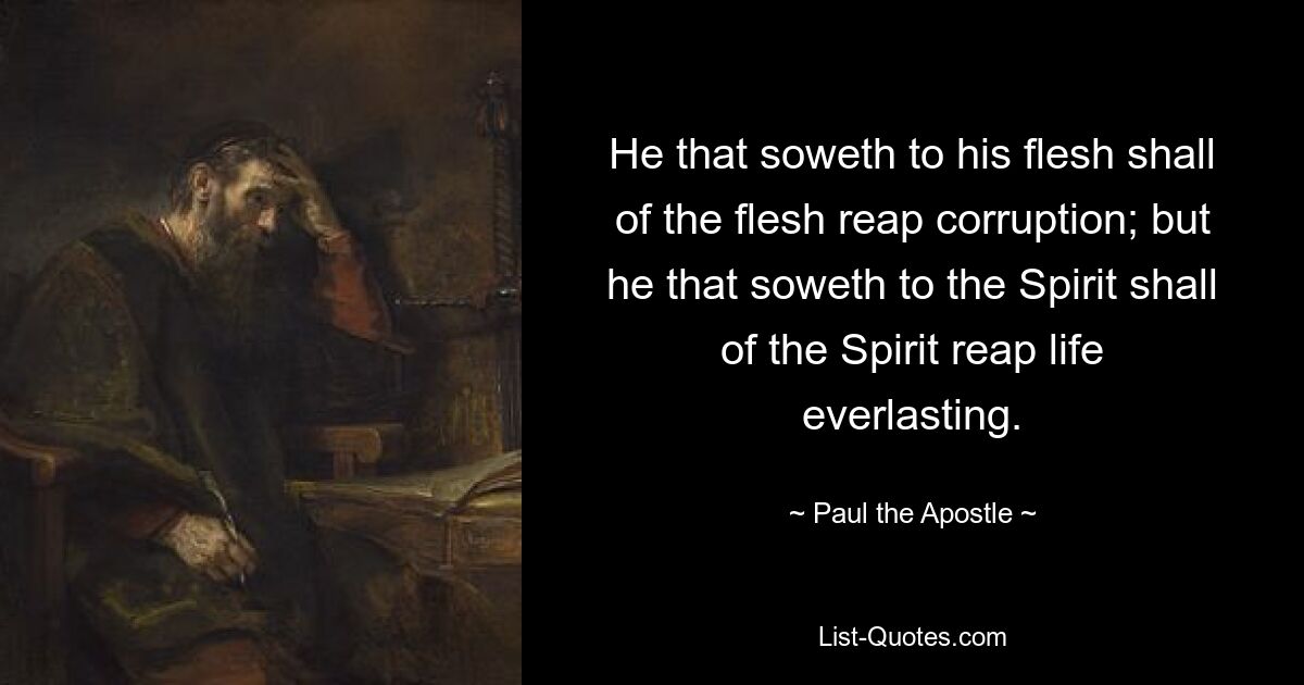 He that soweth to his flesh shall of the flesh reap corruption; but he that soweth to the Spirit shall of the Spirit reap life everlasting. — © Paul the Apostle