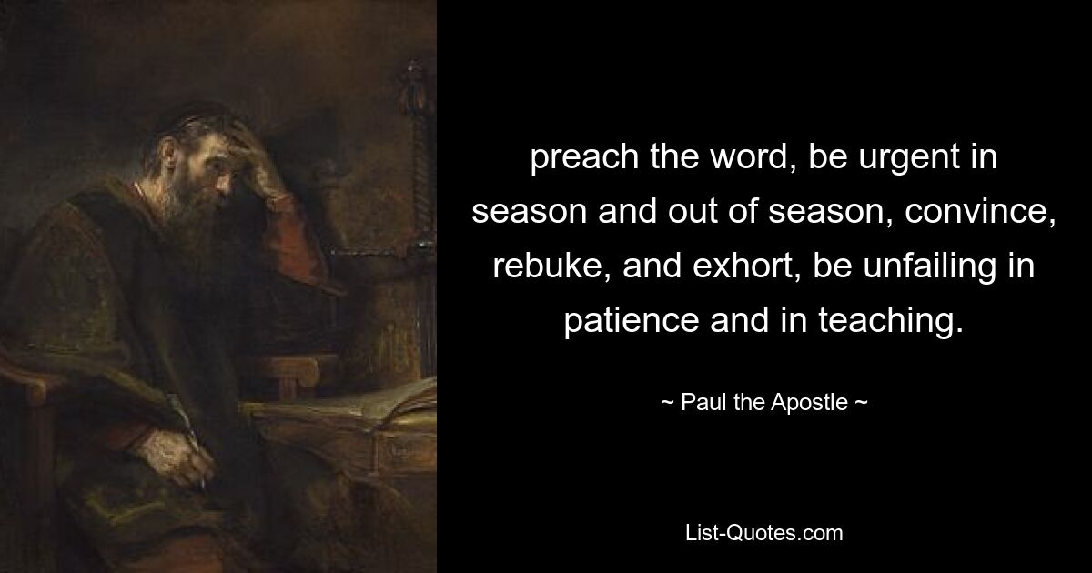 preach the word, be urgent in season and out of season, convince, rebuke, and exhort, be unfailing in patience and in teaching. — © Paul the Apostle