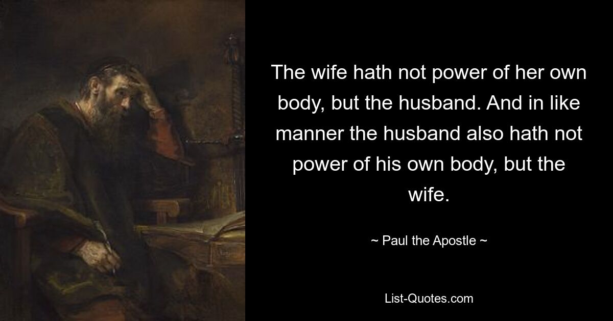 The wife hath not power of her own body, but the husband. And in like manner the husband also hath not power of his own body, but the wife. — © Paul the Apostle