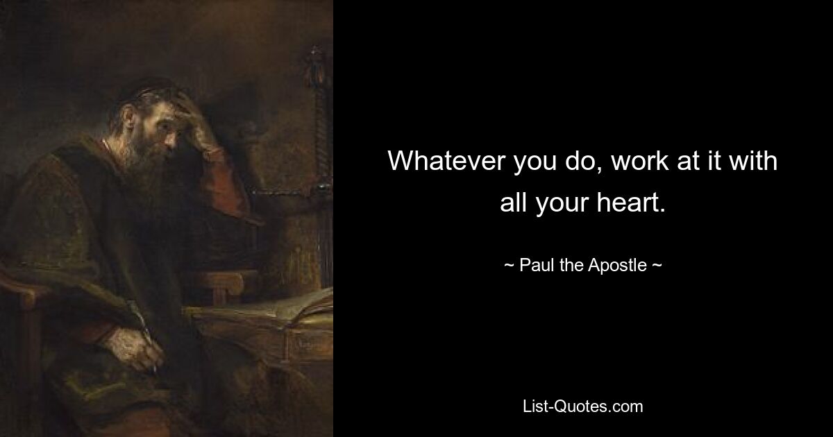 Whatever you do, work at it with all your heart. — © Paul the Apostle