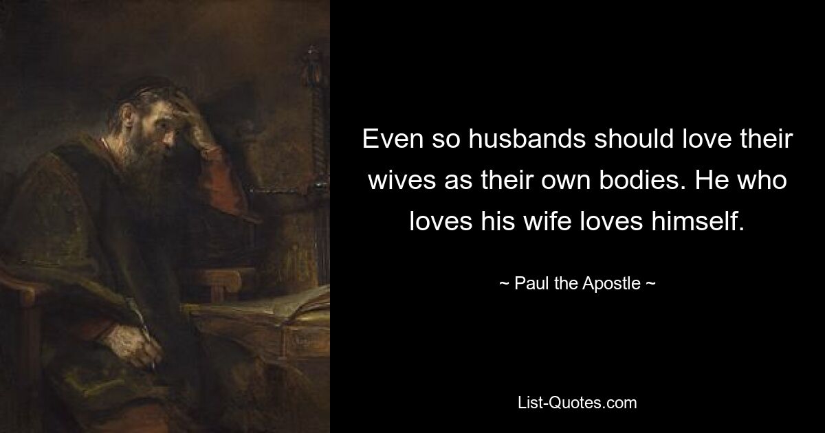 Even so husbands should love their wives as their own bodies. He who loves his wife loves himself. — © Paul the Apostle