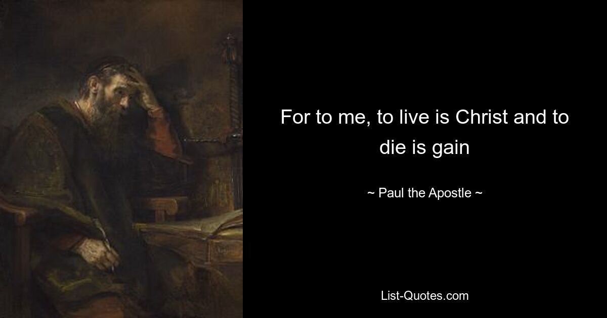 For to me, to live is Christ and to die is gain — © Paul the Apostle