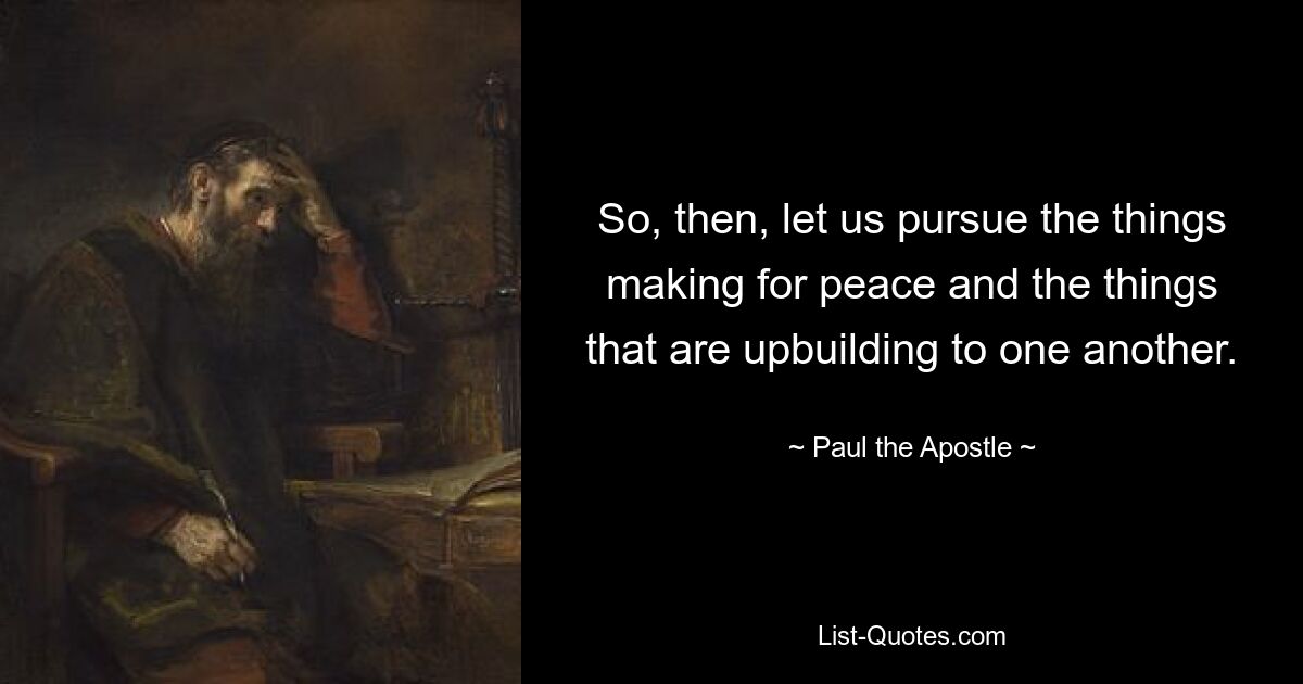 So, then, let us pursue the things making for peace and the things that are upbuilding to one another. — © Paul the Apostle