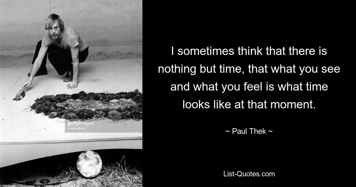 I sometimes think that there is nothing but time, that what you see and what you feel is what time looks like at that moment. — © Paul Thek