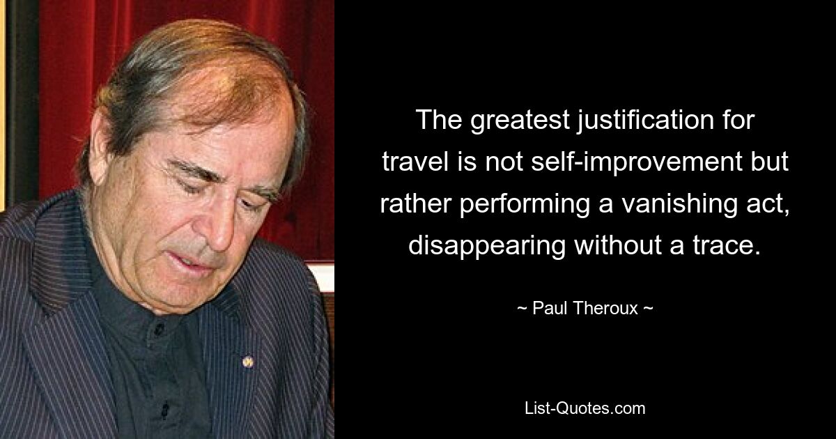 The greatest justification for travel is not self-improvement but rather performing a vanishing act, disappearing without a trace. — © Paul Theroux