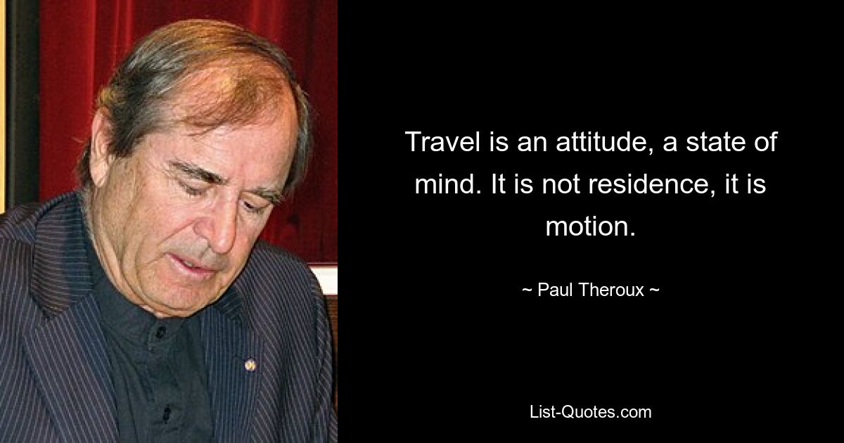 Travel is an attitude, a state of mind. It is not residence, it is motion. — © Paul Theroux