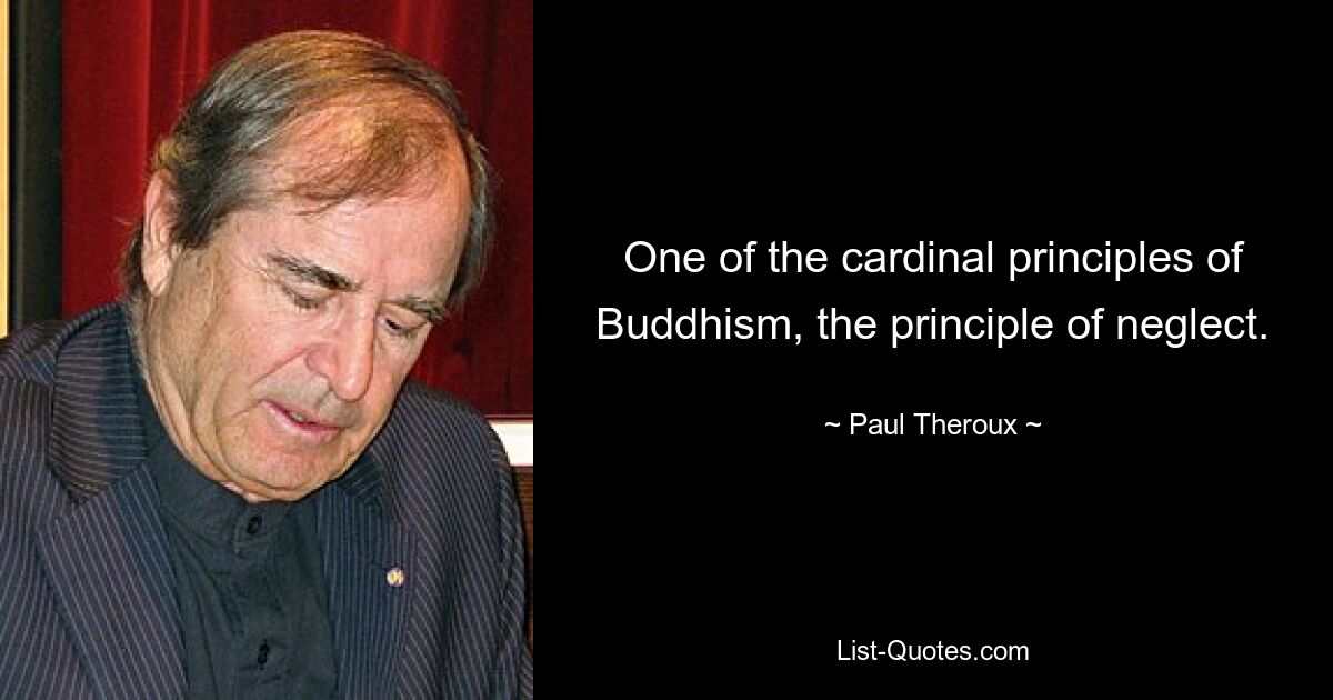 One of the cardinal principles of Buddhism, the principle of neglect. — © Paul Theroux