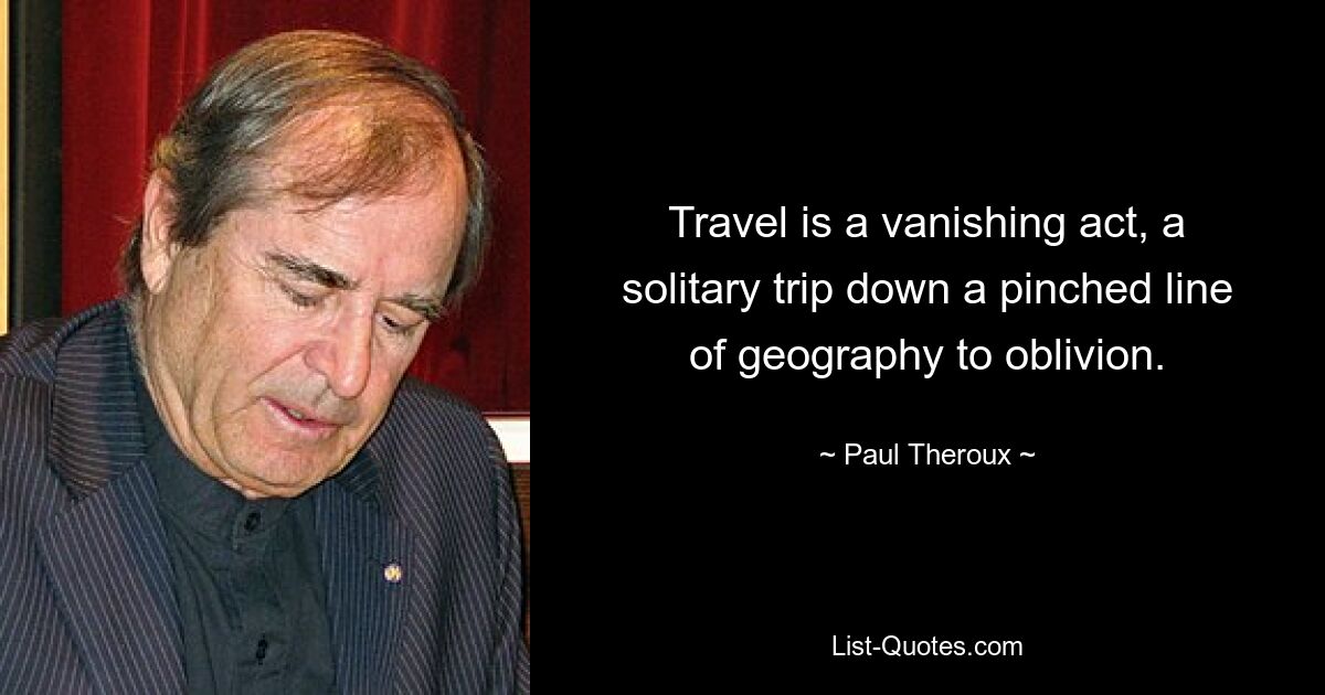 Travel is a vanishing act, a solitary trip down a pinched line of geography to oblivion. — © Paul Theroux