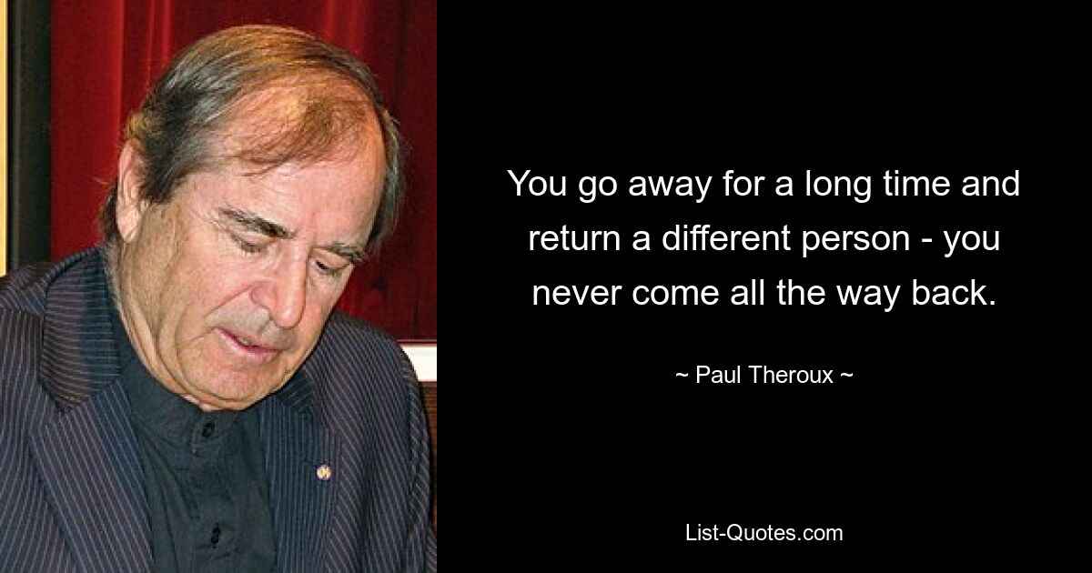 You go away for a long time and return a different person - you never come all the way back. — © Paul Theroux