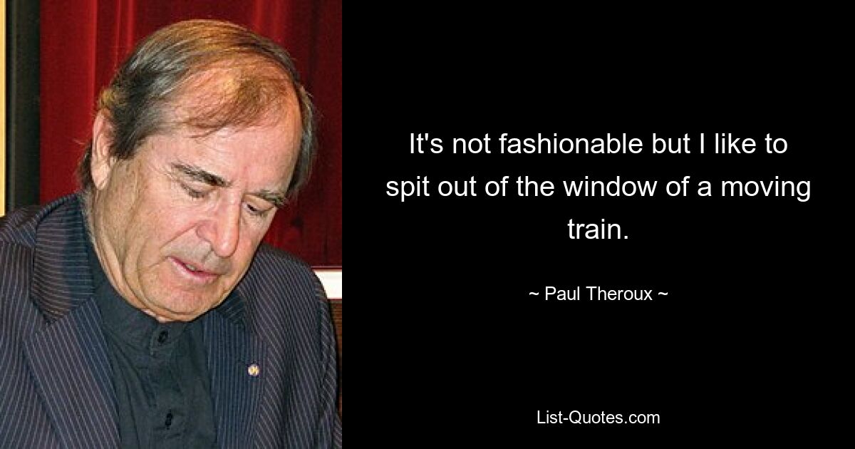 It's not fashionable but I like to spit out of the window of a moving train. — © Paul Theroux