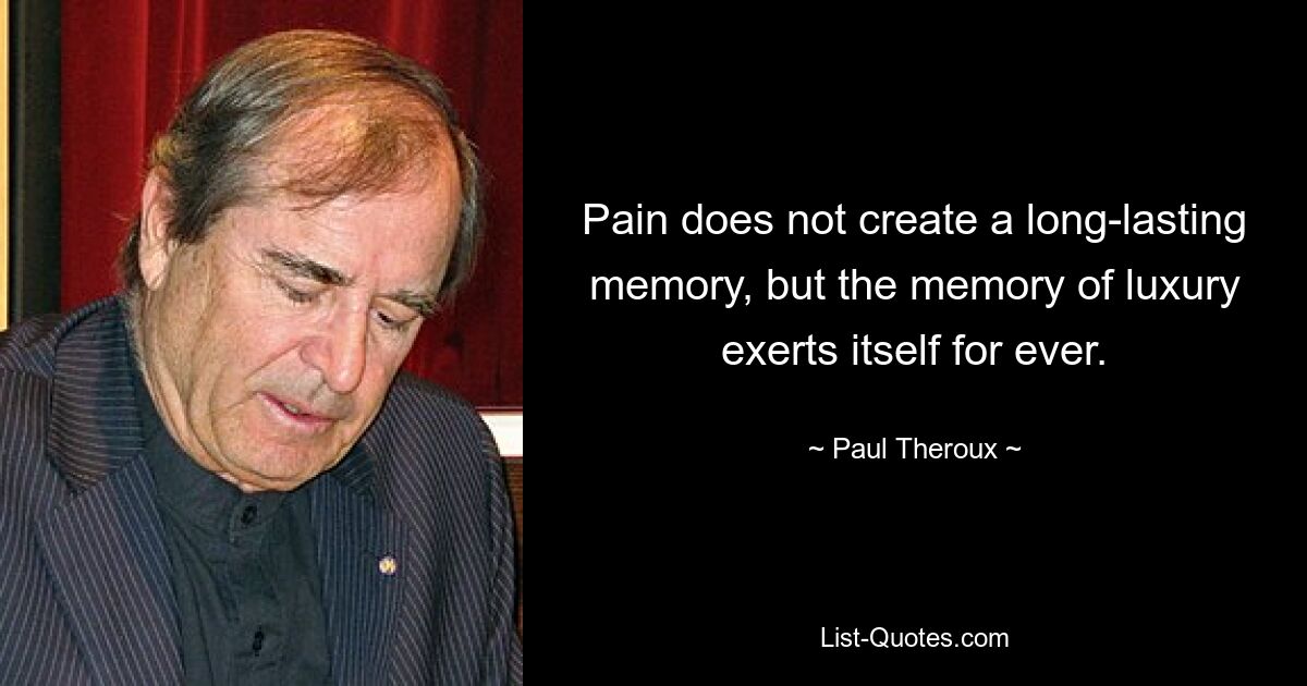 Pain does not create a long-lasting memory, but the memory of luxury exerts itself for ever. — © Paul Theroux