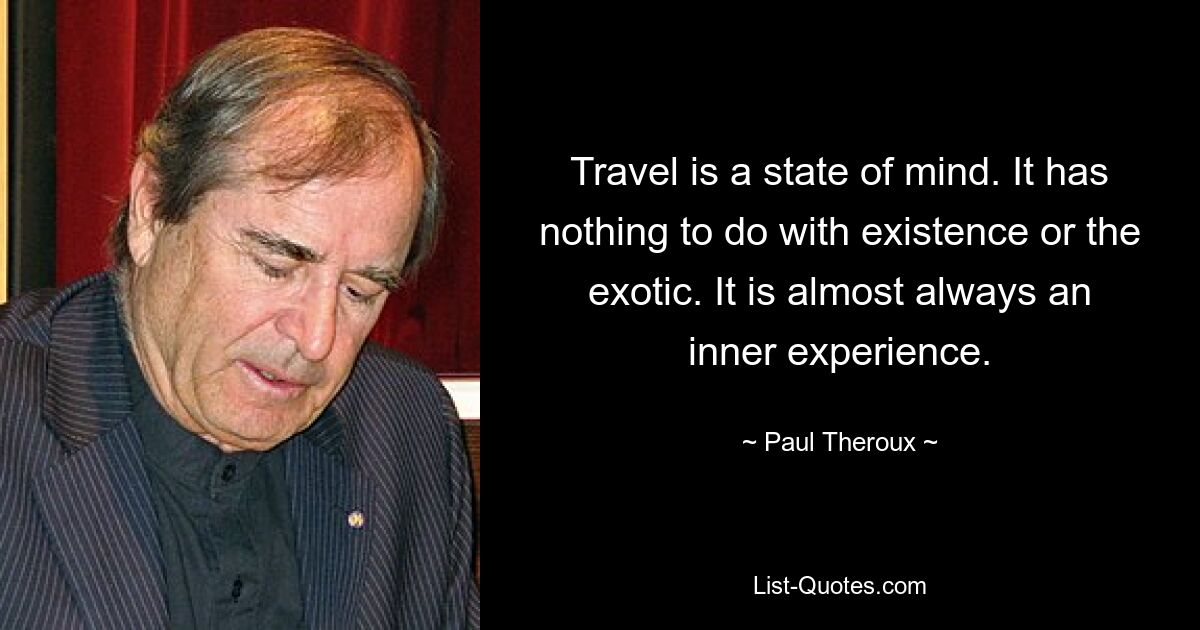 Travel is a state of mind. It has nothing to do with existence or the exotic. It is almost always an inner experience. — © Paul Theroux