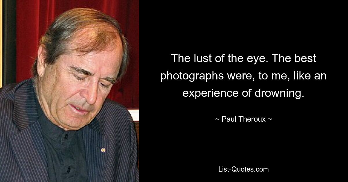 The lust of the eye. The best photographs were, to me, like an experience of drowning. — © Paul Theroux