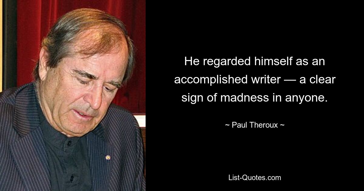 He regarded himself as an accomplished writer — a clear sign of madness in anyone. — © Paul Theroux