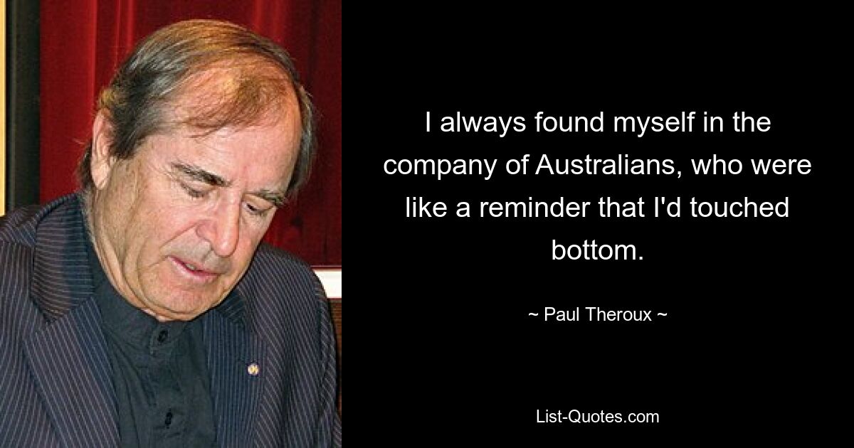 I always found myself in the company of Australians, who were like a reminder that I'd touched bottom. — © Paul Theroux