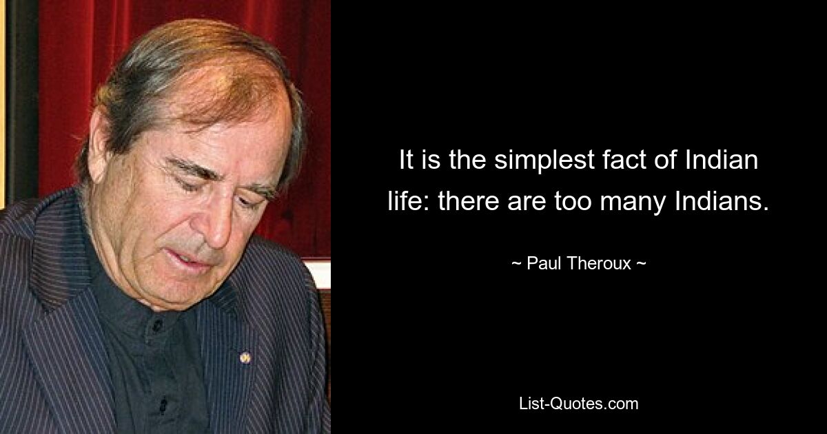 It is the simplest fact of Indian life: there are too many Indians. — © Paul Theroux