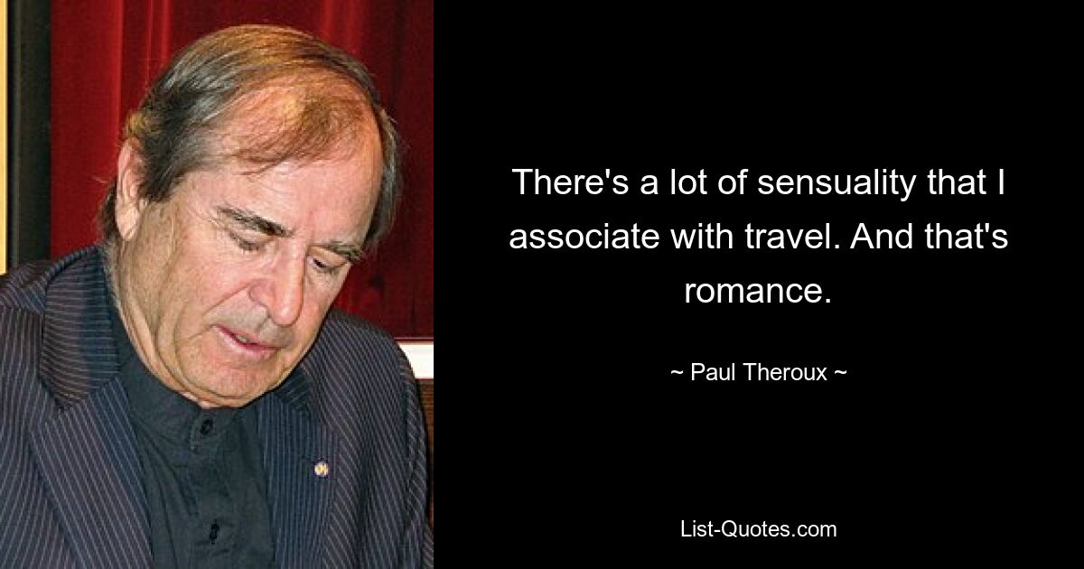 There's a lot of sensuality that I associate with travel. And that's romance. — © Paul Theroux