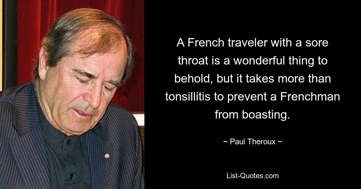 A French traveler with a sore throat is a wonderful thing to behold, but it takes more than tonsillitis to prevent a Frenchman from boasting. — © Paul Theroux