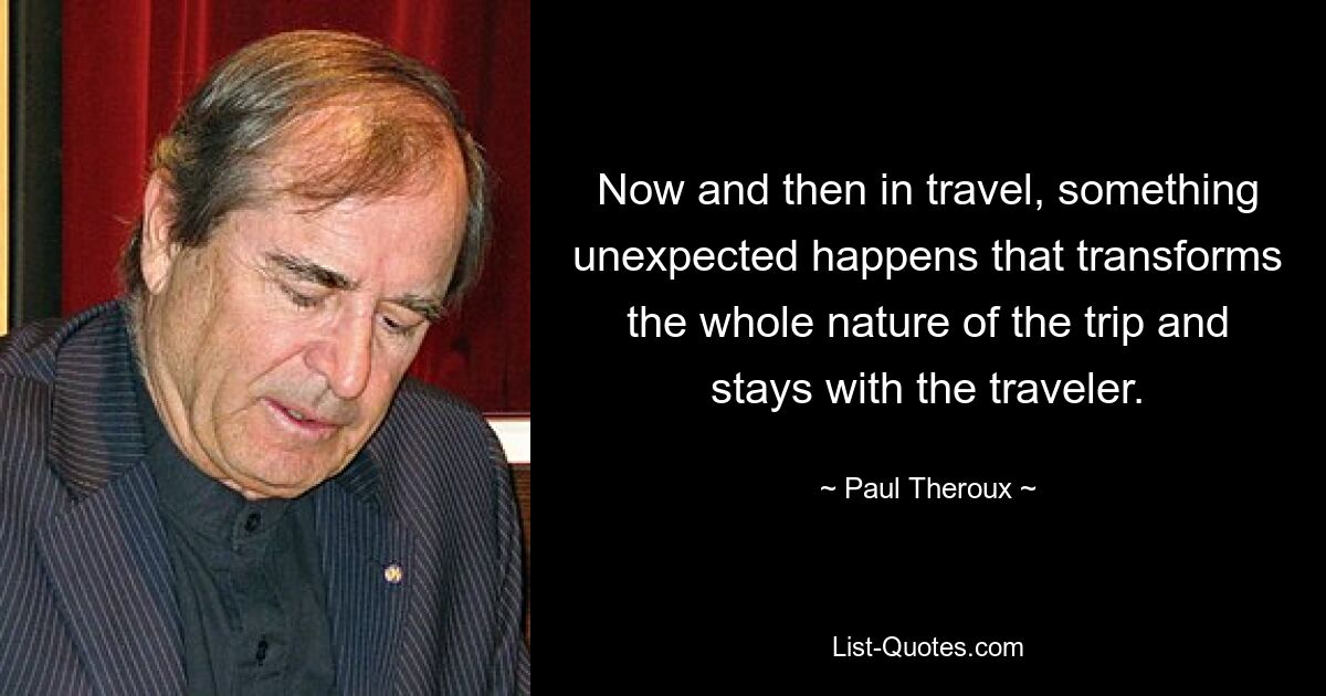 Now and then in travel, something unexpected happens that transforms the whole nature of the trip and stays with the traveler. — © Paul Theroux